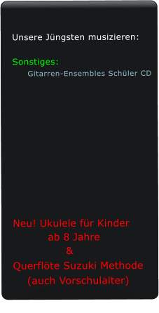 Unsere Jüngsten musizieren:  Sonstiges: Gitarren-Ensembles Schüler CD               Neu! Ukulele für Kinder           ab 8 Jahre                & Querflöte Suzuki Methode     (auch Vorschulalter)